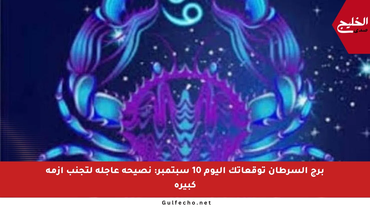 برج السرطان توقعاتك اليوم 10 سبتمبر: نصيحة عاجلة لتجنب أزمة كبيرة